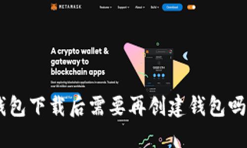 Tokenim钱包下载后需要再创建钱包吗？详细解读