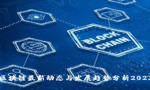 区块链最新动态与发展趋势分析2023