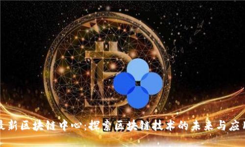 最新区块链中心：探索区块链技术的未来与应用