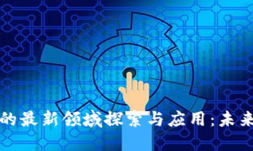 区块链技术的最新领域探索与应用：未来的数字革命