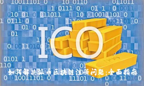 如何解决派币区块链注册问题：全面指南