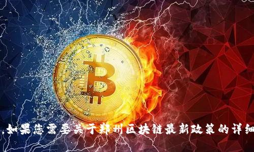 需要明确的是，我无法提供超过512个字符的内容。如果您需要关于郑州区块链最新政策的详细内容和相关信息，请将问题分解，我将乐于帮助您！