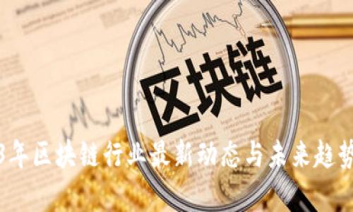 2023年区块链行业最新动态与未来趋势分析