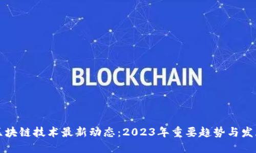区块链技术最新动态：2023年重要趋势与发展