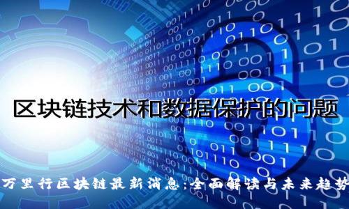 万里行区块链最新消息：全面解读与未来趋势