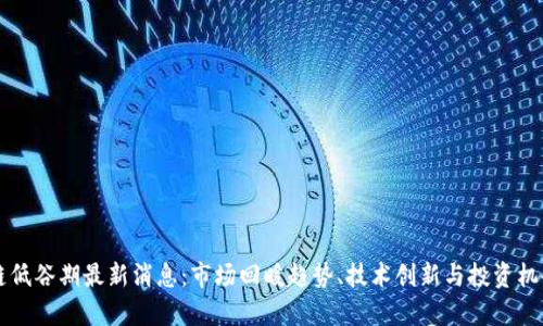 区块链低谷期最新消息：市场回暖趋势、技术创新与投资机会分析