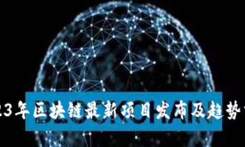 2023年区块链最新项目发布及趋势分析