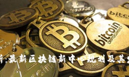 全面解析：最新区块链新中心规划及其发展前景