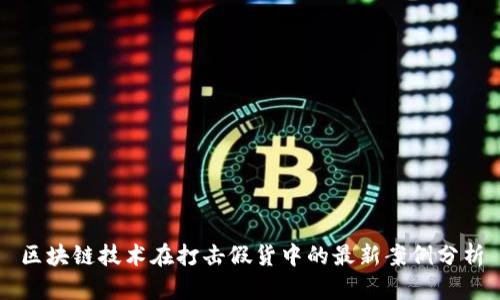 区块链技术在打击假货中的最新案例分析