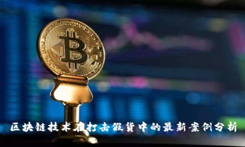 区块链技术在打击假货中的最新案例分析