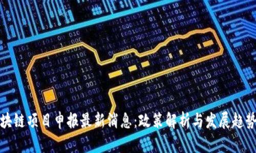 : 区块链项目申报最新消息：政策解析与发展趋势分析