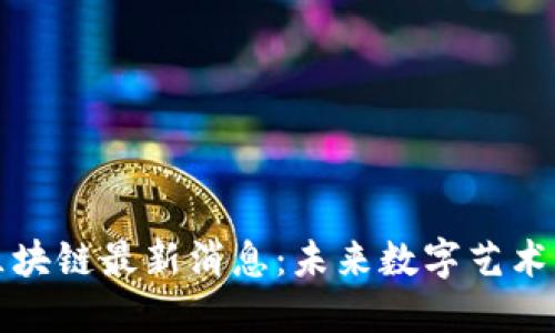 汉画轩区块链最新消息：未来数字艺术的新曙光