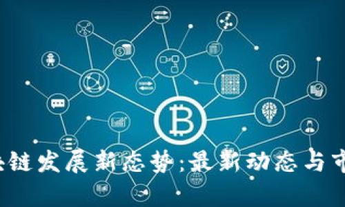 2023年区块链发展新态势：最新动态与市场前景分析