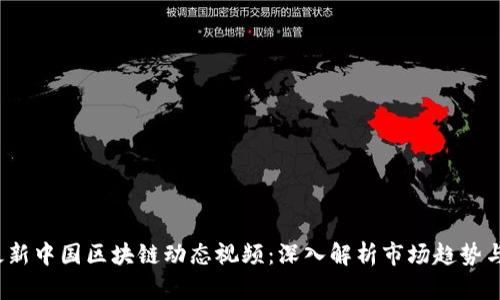 2023年最新中国区块链动态视频：深入解析市场趋势与技术创新