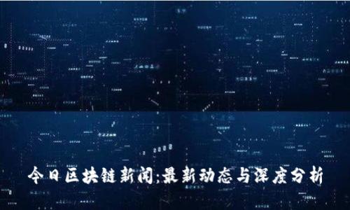 今日区块链新闻：最新动态与深度分析