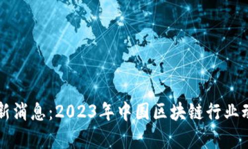 区块链企业最新消息：2023年中国区块链行业动态与趋势分析