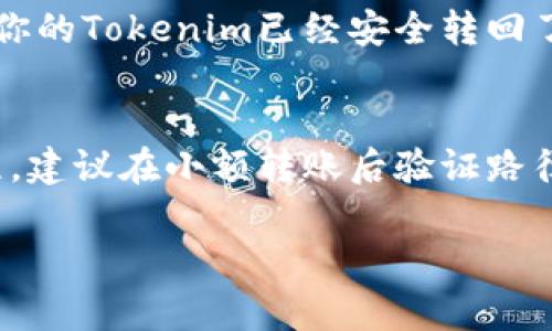 将Tokenim转出去后想要转回来，通常涉及到以下几个步骤。以下是一些通用的方法和建议，可以帮助您顺利完成操作。

了解Tokenim的基本操作
在进行Tokenim转账之前，首先需要了解Tokenim的基本操作和结构。Tokenim是一种数字资产，常用于区块链平台。确保你已经了解相关的市场动态、转账费用以及处理时间等信息。

查询你的Tokenim地址
要将Tokenim转回到你的账户，首先需要确认你之前转出的Tokenim地址。请确保你有正确的接收地址，这样才能避免资金损失。你可以在自己的钱包或交易所账户中找到这个地址。

选择合适的交易平台
选择一个可靠的交易平台非常重要。确保所选平台支持Tokenim的交易。这样，不仅能够顺利转回Tokenim，还能确保交易的安全性和及时性。许多交易所提供流动性支持，也就是能以合理的价格快速换回Tokenim。

发起转账操作
一旦确认了你的Tokenim地址与选择的平台，就可以开始发起转账操作。一般来说，在交易所或者钱包中，你需要找到“提款”或者“转账”的选项，输入你想要转回的Tokenim数量，确认后完成相关步骤。

确认交易信息
在确认转账之前，再次核对所有信息，包括接收地址、数量、手续费等。这一阶段是最关键的，确保没有任何错误之后，才能够放心提交交易。

耐心等待
提交交易后，通常需要等待一段时间来确认你的转账。这个过程的时间长短依赖于网络的拥堵程度以及你所用的区块链。你可以通过相关的区块浏览器检查交易状态，确定是否已经成功转账。

跟踪到账状态
在转账完成后，可以再次登录你的账户，查看Tokenim是否已经到账。如果一切正常，恭喜你，你的Tokenim已经安全转回了自己的账户。

总结与提醒
再一次提醒，进行任何加密货币转账时，务必要做好充分的准备和核对。如果不熟悉操作流程，建议在小额转账后验证路径的可靠性。此外，确保你使用的是安全和信誉良好的平台，以避免不必要的损失。

以上是将Tokenim转出去后再将其转回来的具体步骤和建议。希望能够帮助到你！