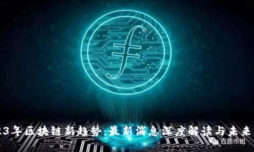 2023年区块链新趋势：最新消息深度解读与未来展望
