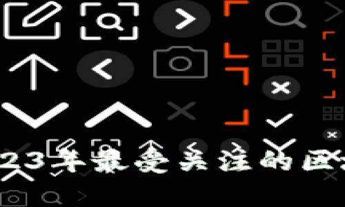 区块链最新热搜：2023年最受关注的区块链应用与发展趋势