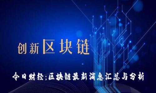 今日财经：区块链最新消息汇总与分析