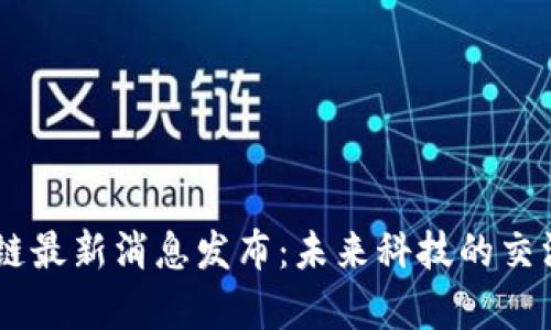 5G区块链最新消息发布：未来科技的交汇与启示