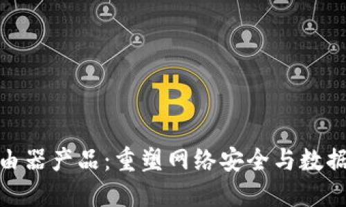 最新区块链路由器产品：重塑网络安全与数据隐私的新趋势