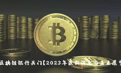 区块链银行关门？2023年最新消息与未来展望
