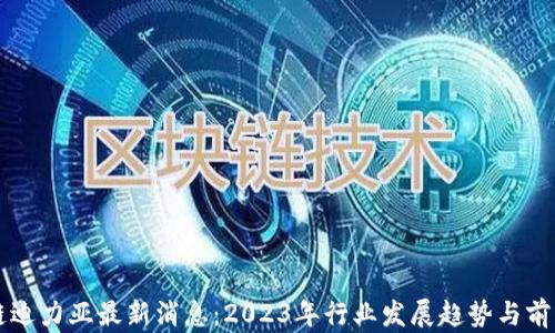 
区块链迪力亚最新消息：2023年行业发展趋势与前景分析