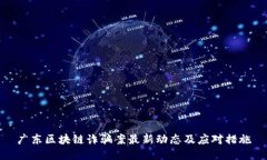 广东区块链诈骗案最新动态及应对措施